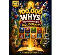 100,000 Whys The Curious Kid's Big Journey: 120 Big WHY Questions & Amazing Answers with Infographics, Fun Facts, Activities & Quizzes for Curious Kids Ages 6-13