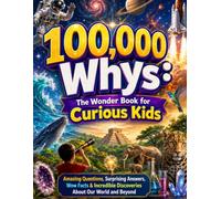 100,000 Whys: The Wonder Book for Curious Kids: Amazing Questions, Surprising Answers, Wow Facts & Incredible Discoveries About Our World and Beyond