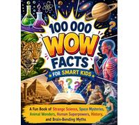 100 000 Wow Facts for Smart Kids: A Fun Book of Strange Science, Space Mysteries, Animal Wonders, Human Superpowers, History, and Brain-Bending Myths