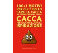 100+1 Motivi per cui è bello fare la cacca: Da leggere mentre fai la cacca per trovare la giusta ispirazione