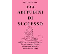 100 abitudini di successo: 100 piccole abitudini quotidiane per elevare la tua Energia, potenziare il Mindset e allenare il tuo Focus