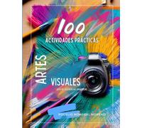 100 ACTIVIDADES PRÁCTICAS - ARTES VISUALES: Guía de Sugerencias Didácticas para Profesores de Artes