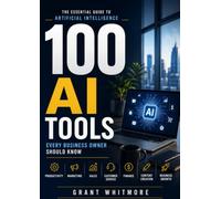 100 AI Tools Every Business Owner Should Know: The Essential Guide to Artificial Intelligence for Productivity, Marketing, Sales, Customer Service, Finance, Content Creation, and Business Growth