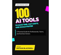 100 AI Tools to Save Time, Cut Costs, and Scale Faster: A Practical Guide for Professionals, Teams, and Business Owners