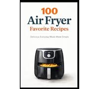 100 Air Fryer Favorites: Delicious Everyday Meals Made Simple (100 Recipes)