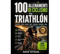 100 ALLENAMENTI IN CICLISMO PER IL TRIATHLON: 100 sessioni per migliorare resistenza, potenza, velocità e ritmo di gara