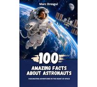 100 Amazing Facts about Astronauts: Fascinating adventures in the heart of space