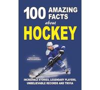 100 AMAZING FACTS ABOUT HOCKEY: Incredible Stories, Legendary Players, Unbelievable Records and Trivia (AMAZING FACTS TRIVIA AND STORIES)