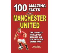 100 AMAZING FACTS ABOUT MANCHESTER UNITED: The Ultimate Trivia Book, Records and Fun Facts for United Fans (AMAZING FACTS TRIVIA AND STORIES)