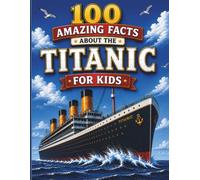 100 Amazing Facts About the Titanic for Kids: Discover the Story, Secrets, Heroes, and Mysteries of the World's Most Famous Ship