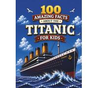 100 Amazing Facts About the Titanic for Kids: Discover the Story, Secrets, Heroes, and Mysteries of the World's Most Famous Ship