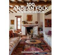 100 Andean Folk Interior Design Photography Book: A Colorful Celebration of Mountain Culture, Craft, and Soulful Living