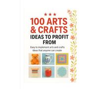 100 Arts and Crafts Ideas to Profit From: Easy to implement arts and crafts ideas that anyone can create