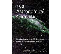 100 Astronomical Curiosities: Mind-Bending Facts, Cosmic Secrets, and Unexpected Wonders of the Universe: 2 (100 Curiosities)
