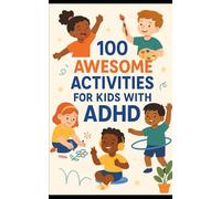 100 Awesome Activities for Kids with ADHD: Fun, Focused, and Creative Ways to Help Children Thrive