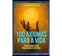 100 AXIOMAS PARA A VIDA: Estoicismo para reacender o seu dia