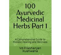 100 Ayurvedic Medicinal Herbs Part 1: A Comprehensive Guide to Holistic Healing and Wellness