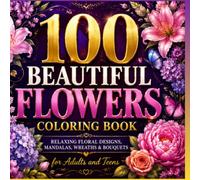 100 Beautiful Flowers Coloring Book: Relaxing Floral Designs, Mandalas, Wreaths & Bouquets for Adults and Teens