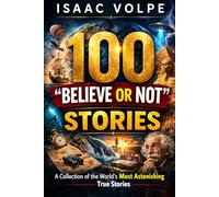 100 “BELIEVE OR NOT” STORIES. A Collection of the World's Most Astonishing True Stories: 100 stories. All true. All astonishing. Tales that seem invented, or impossible, yet they really happened.