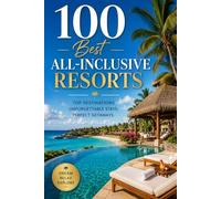 100 Best All-Inclusive Resorts: The Ultimate Travel Guide to Luxury Beachfront Escapes, Tropical Getaways, and Stress-Free Vacations Around the World