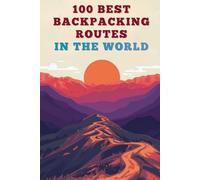 100 Best Backpacking Routes In The World: Epic Long-Distance Trails, Hidden Paths, And Unforgettable Adventures Across Every Continent