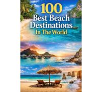 100 Best Beach Destinations In The World: The Ultimate Travel Guide To The Most Beautiful Shores, Hidden Paradises, And Dream Coastal Escapes
