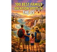 100 Best Family Vacation Spots In The US: The Ultimate Travel Guide to Memorable Getaways, Kid-Friendly Adventures, and Budget-Smart Family Fun Across America
