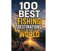 100 Best Fishing Destinations in the World: The Ultimate Travel Guide to Trophy Waters, Legendary Rivers, Offshore Hotspots, and Bucket-List Angling Adventures