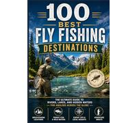 100 Best Fly Fishing Destinations: The Ultimate Travel Guide to Trophy Trout Rivers, Saltwater Flats, Backcountry Streams, and Unforgettable Fly-Fishing Waters Around the World