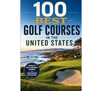100 Best Golf Courses in the United States: The Ultimate Guide to America's Most Iconic Championship Courses, Hidden Public Gems, and Bucket-List Golf Destinations