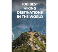 100 Best Hiking Destinations in the World: The Ultimate Travel Guide to the World's Greatest Trails, Summits, and Wilderness Walks for Every Level of Hiker