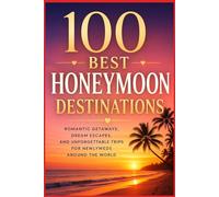 100 Best Honeymoon Destinations: The Ultimate Travel Guide to Romantic Getaways, Tropical Escapes, Luxury Resorts, and Unforgettable Trips for Newlyweds