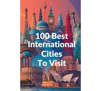 100 Best International Cities to Visit: The Ultimate Travel Guide to the World's Most Unforgettable Urban Destinations