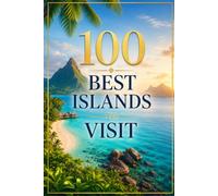 100 Best Islands to Visit: The Ultimate Travel Guide to the World's Most Beautiful Tropical, Volcanic, and Cultural Island Escapes