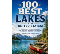 100 Best Lakes in the United States: The Ultimate Guide to America's Most Beautiful Freshwater Destinations for Boating, Fishing, Swimming, and Lakeside Adventures
