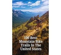 100 Best Mountain Bike Trails in the United States: The Ultimate Guide to America's Top Singletrack - From Epic Rides to Hidden Gems