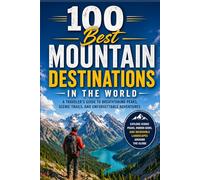 100 Best Mountain Destinations in the World: The Ultimate Travel Guide to Iconic Peaks, Alpine Towns, Trekking Trails, and Bucket-List High-Altitude Adventures