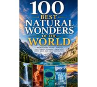 100 Best Natural Wonders of the World: The Ultimate Travel Guide to Iconic Landscapes, Spectacular Waterfalls, Otherworldly Formations, and Breathtaking Natural Sites on Every Continent