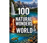 100 Best Natural Wonders of the World: The Ultimate Travel Guide to Iconic Mountains, Waterfalls, Glaciers, Reefs, Volcanoes, and Unforgettable Landscapes Across Every Continent