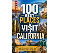 100 Best Places to Visit in California: The Ultimate Travel Guide to Iconic National Parks, Coastal Drives, Wine Country, Beach Towns, and Unforgettable Destinations Across the Golden State