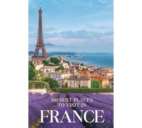100 Best Places to Visit in France: The Ultimate Travel Guide to Iconic Paris, Enchanting Villages, Wine Country, and Hidden Gems Across the French Countryside