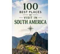 100 Best Places to Visit in South America: The Ultimate Travel Guide to Iconic Cities, Ancient Wonders, Amazon Rainforest Adventures, and Hidden Gems Across the Continent