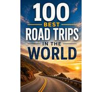 100 Best Road Trips in the World: The Ultimate Travel Guide to Legendary Highways, Scenic Byways, Epic Cross-Country Drives, and Unforgettable Routes on Every Continent