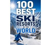 100 Best Ski Resorts in the World: The Ultimate Travel Guide to Legendary Slopes, Powder Paradises, Alpine Villages, and Unforgettable Winter Adventures