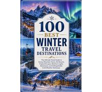 100 Best Winter Travel Destinations: The Ultimate Travel Guide to Snowy Mountain Towns, Ski Resorts, Tropical Escapes, Northern Lights Adventures, and Unforgettable Cold-Weather Getaways