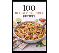 100 Budget-Friendly Recipes: Simple Meals That Stretch Your Dollar and Actually Taste Good (100 Recipes)