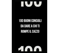 100 BUONI CONSIGLI DA DARE A CHI TI ROMPE IL CAZZO: Manuale ironico da regalare a chi ti sta simpatico ma ti sfinisce
