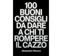 100 BUONI CONSIGLI DA DARE A CHI TI ROMPE IL CAZZO: Manuale ironico da regalare a chi ti sta simpatico ma ti sfinisce