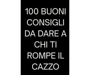 100 BUONI CONSIGLI DA DARE A CHI TI ROMPE IL CAZZO: Manuale ironico da regalare a chi ti sta simpatico ma ti sfinisce