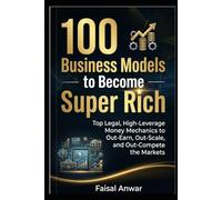 100 Business Models to Become Super Rich: Top Legal, High-Leverage Money Mechanics to Out-Earn, Out-Scale, and Out-Compete the Markets
